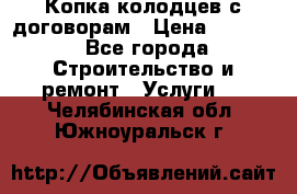 Копка колодцев с договорам › Цена ­ 4 200 - Все города Строительство и ремонт » Услуги   . Челябинская обл.,Южноуральск г.